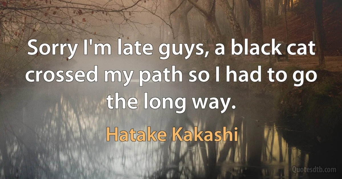 Sorry I'm late guys, a black cat crossed my path so I had to go the long way. (Hatake Kakashi)