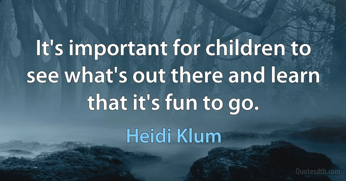 It's important for children to see what's out there and learn that it's fun to go. (Heidi Klum)