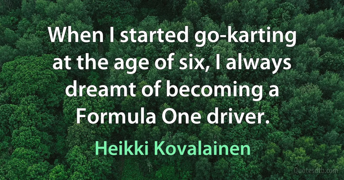 When I started go-karting at the age of six, I always dreamt of becoming a Formula One driver. (Heikki Kovalainen)