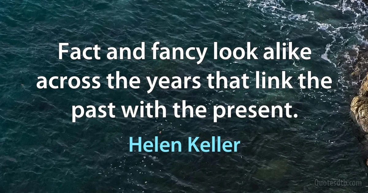 Fact and fancy look alike across the years that link the past with the present. (Helen Keller)