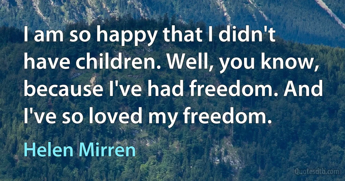 I am so happy that I didn't have children. Well, you know, because I've had freedom. And I've so loved my freedom. (Helen Mirren)