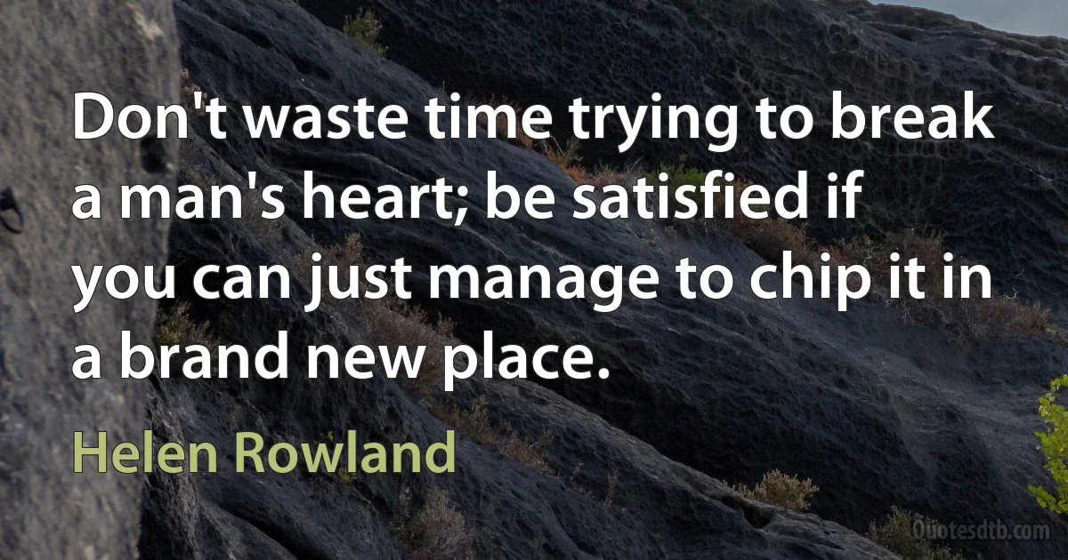 Don't waste time trying to break a man's heart; be satisfied if you can just manage to chip it in a brand new place. (Helen Rowland)