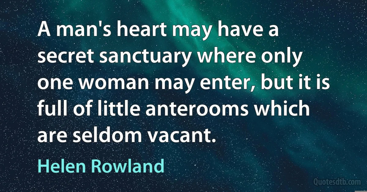 A man's heart may have a secret sanctuary where only one woman may enter, but it is full of little anterooms which are seldom vacant. (Helen Rowland)