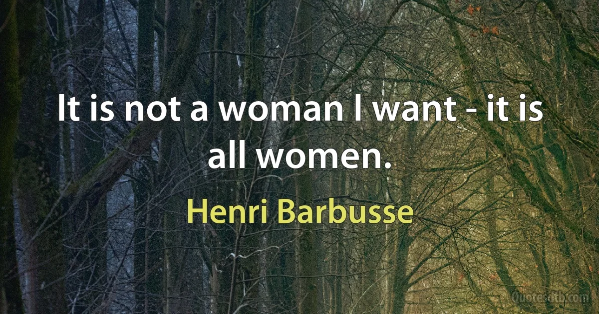 It is not a woman I want - it is all women. (Henri Barbusse)