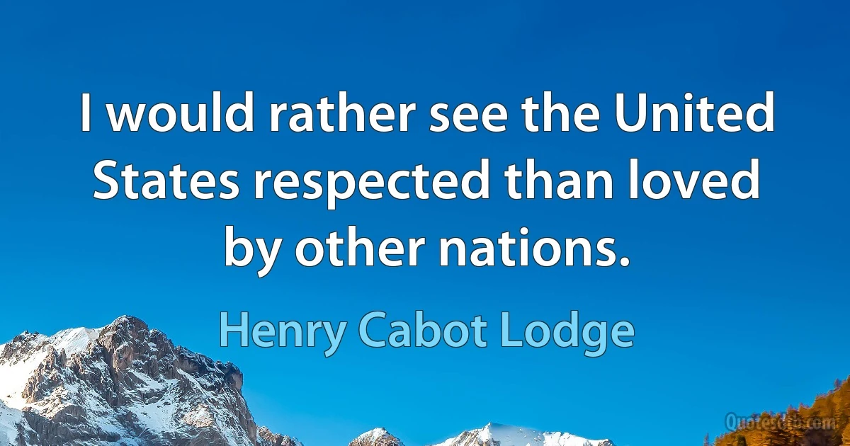 I would rather see the United States respected than loved by other nations. (Henry Cabot Lodge)