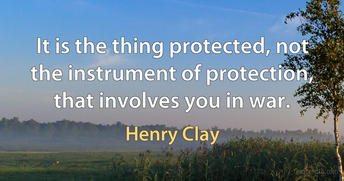 It is the thing protected, not the instrument of protection, that involves you in war. (Henry Clay)