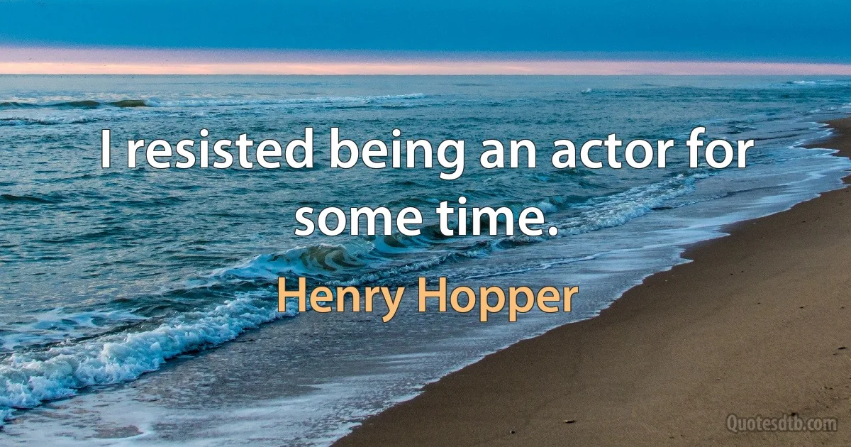 I resisted being an actor for some time. (Henry Hopper)