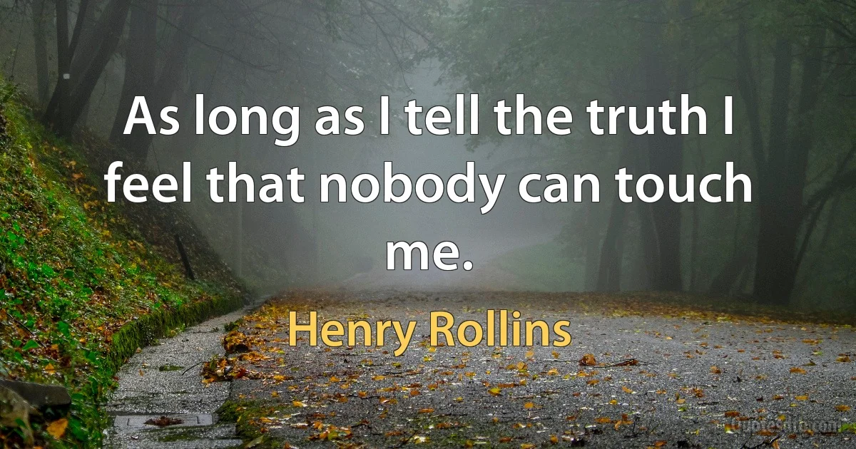 As long as I tell the truth I feel that nobody can touch me. (Henry Rollins)