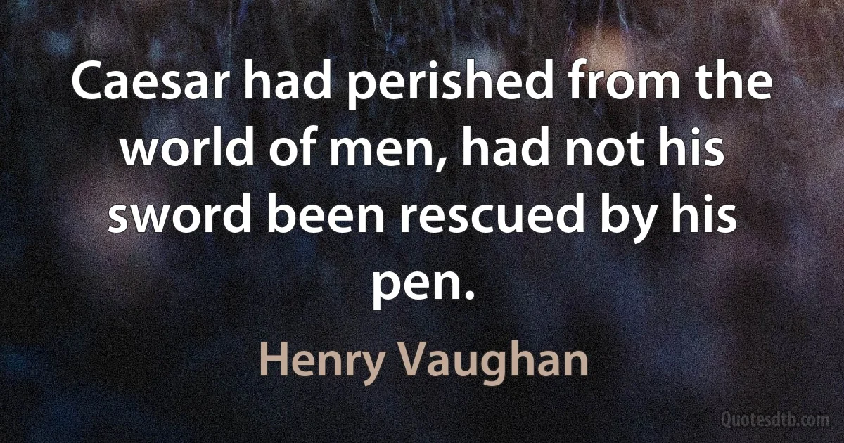 Caesar had perished from the world of men, had not his sword been rescued by his pen. (Henry Vaughan)