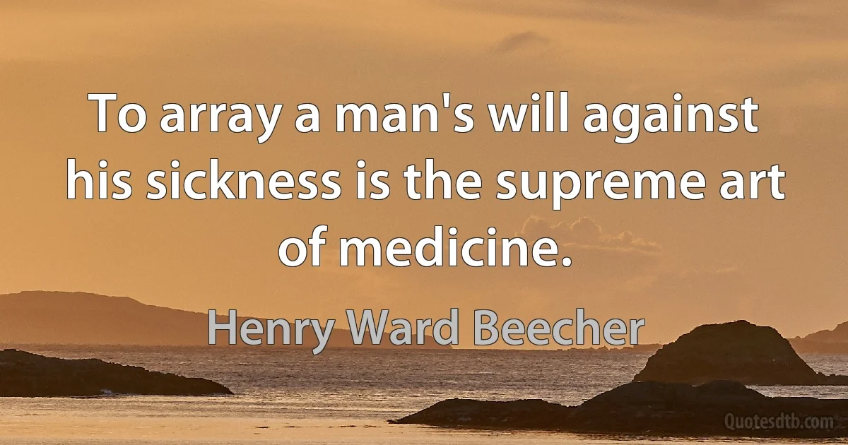 To array a man's will against his sickness is the supreme art of medicine. (Henry Ward Beecher)