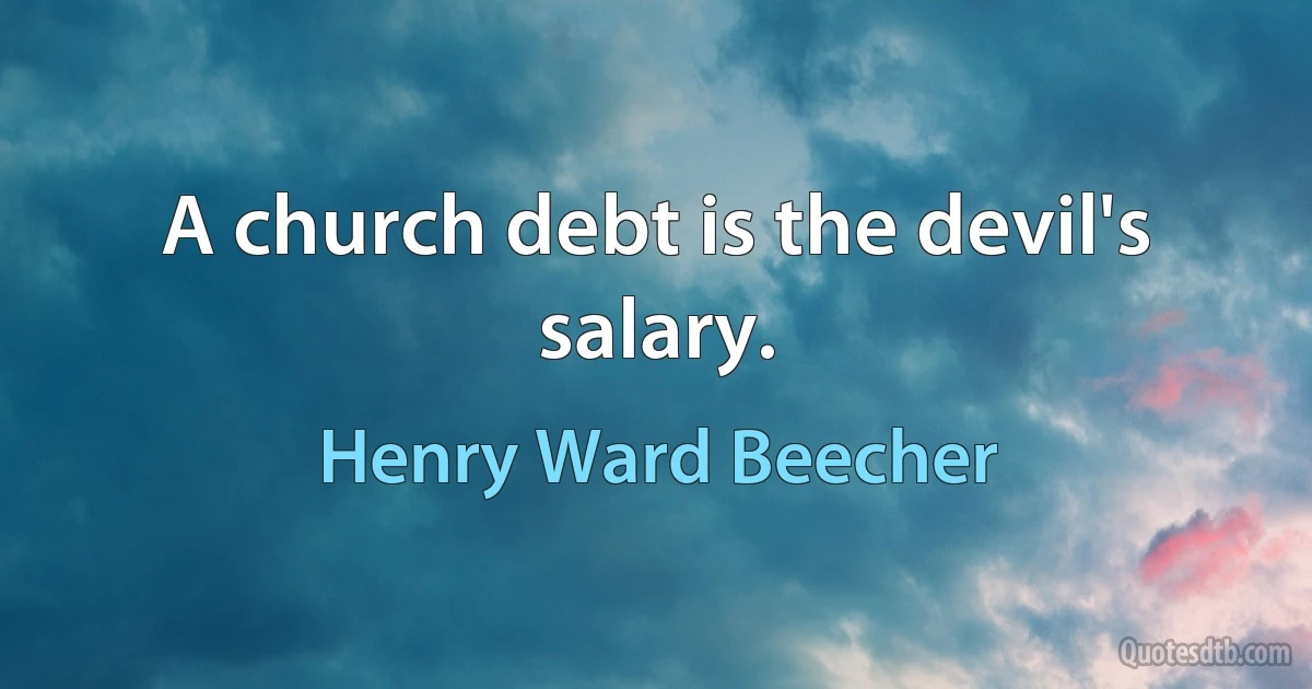 A church debt is the devil's salary. (Henry Ward Beecher)