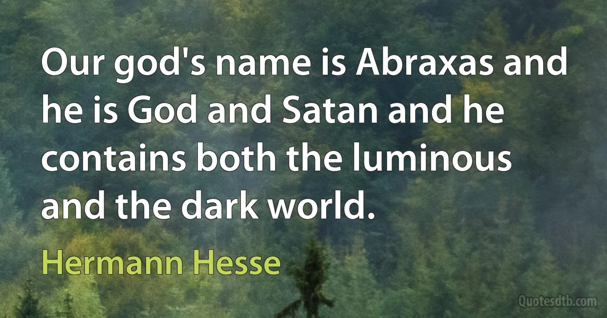 Our god's name is Abraxas and he is God and Satan and he contains both the luminous and the dark world. (Hermann Hesse)