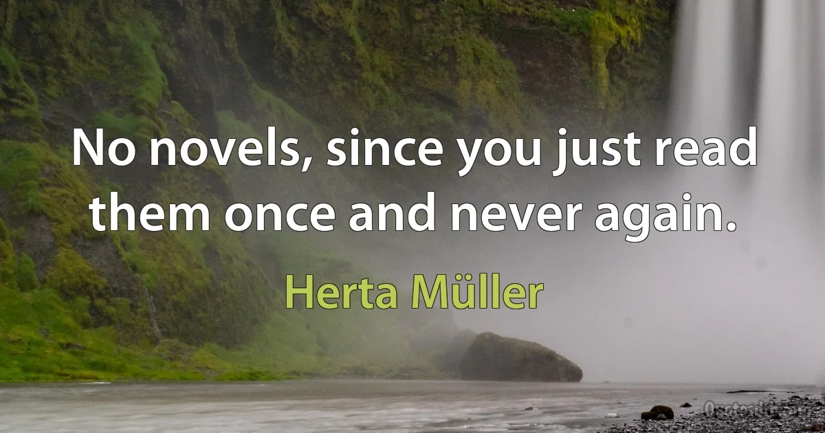 No novels, since you just read them once and never again. (Herta Müller)