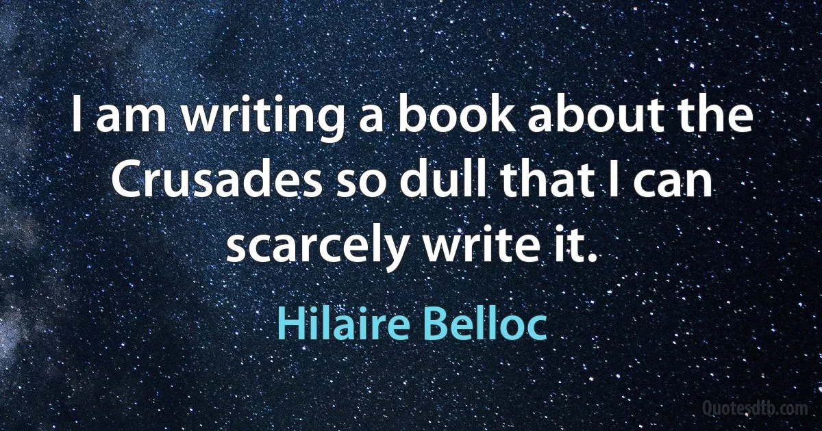 I am writing a book about the Crusades so dull that I can scarcely write it. (Hilaire Belloc)