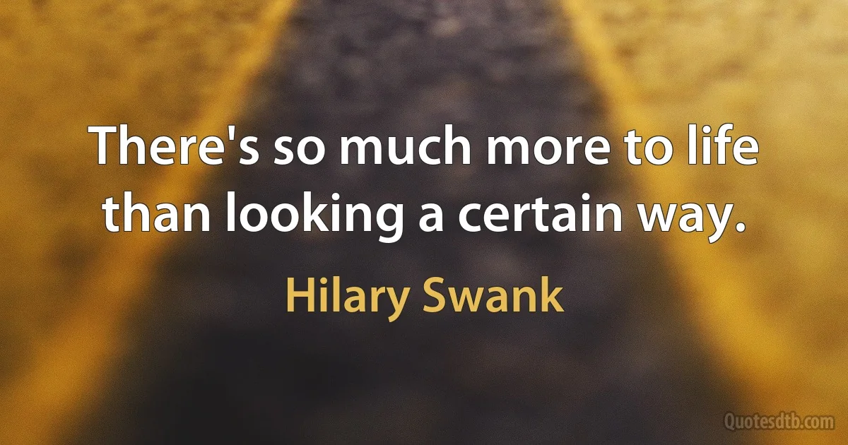 There's so much more to life than looking a certain way. (Hilary Swank)