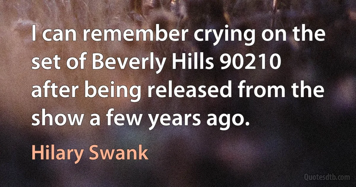 I can remember crying on the set of Beverly Hills 90210 after being released from the show a few years ago. (Hilary Swank)