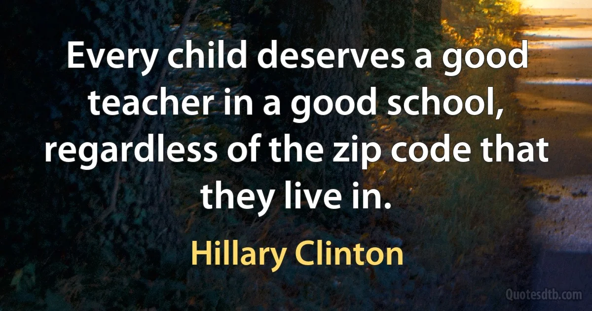 Every child deserves a good teacher in a good school, regardless of the zip code that they live in. (Hillary Clinton)