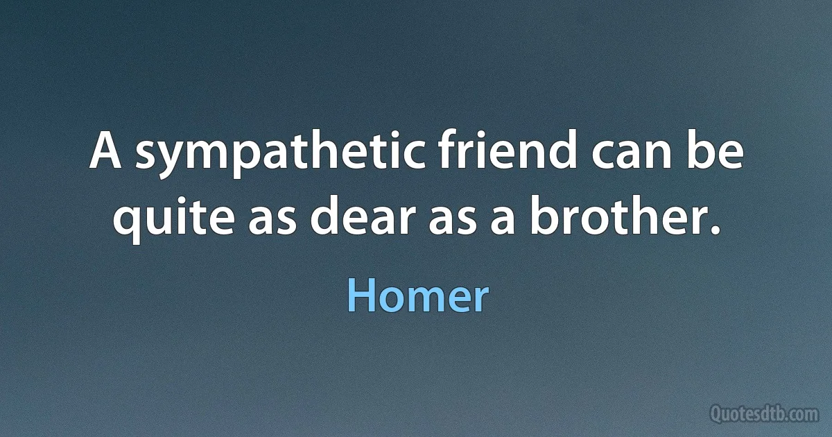 A sympathetic friend can be quite as dear as a brother. (Homer)