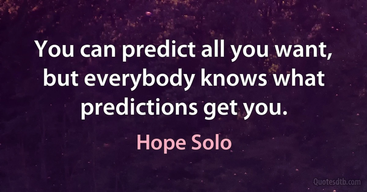 You can predict all you want, but everybody knows what predictions get you. (Hope Solo)