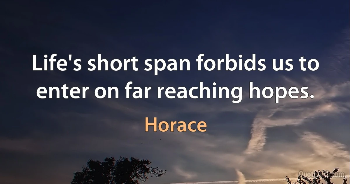 Life's short span forbids us to enter on far reaching hopes. (Horace)