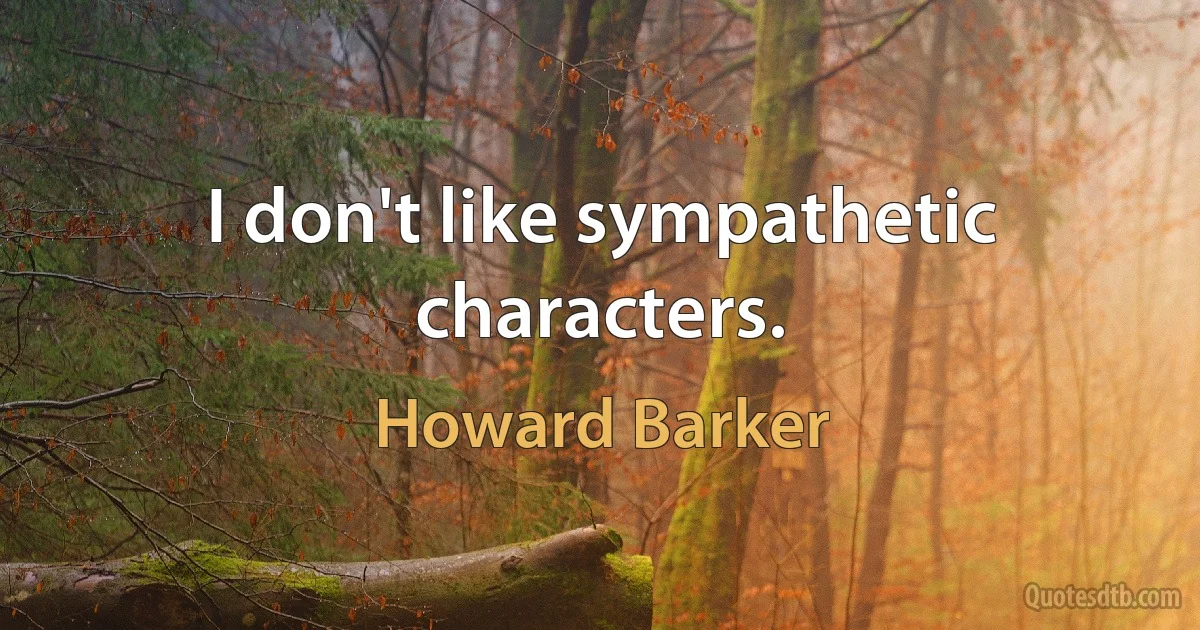 I don't like sympathetic characters. (Howard Barker)