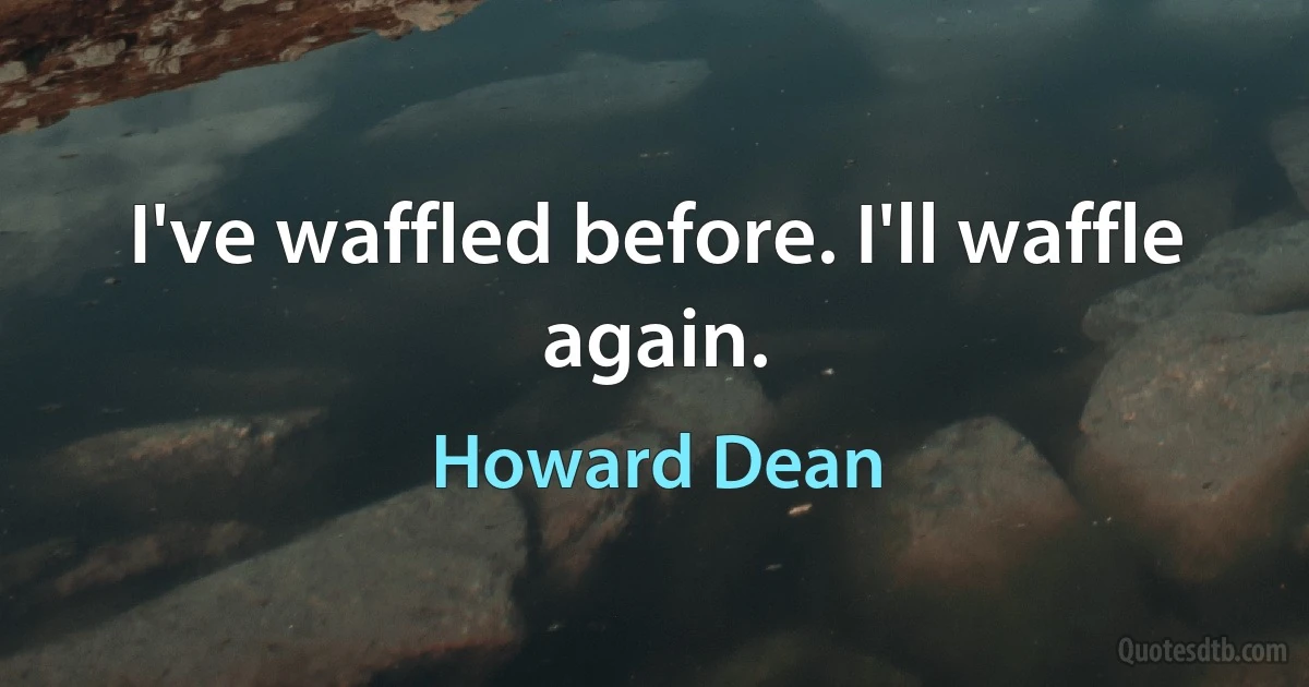 I've waffled before. I'll waffle again. (Howard Dean)