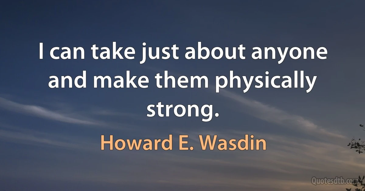 I can take just about anyone and make them physically strong. (Howard E. Wasdin)