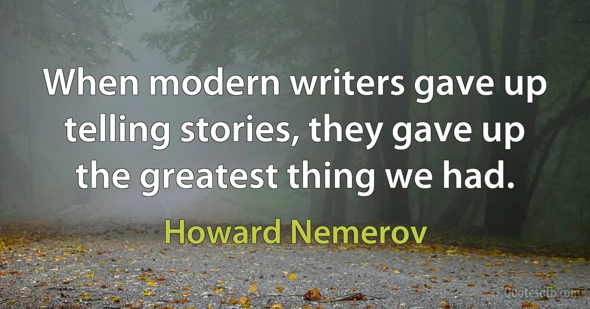 When modern writers gave up telling stories, they gave up the greatest thing we had. (Howard Nemerov)