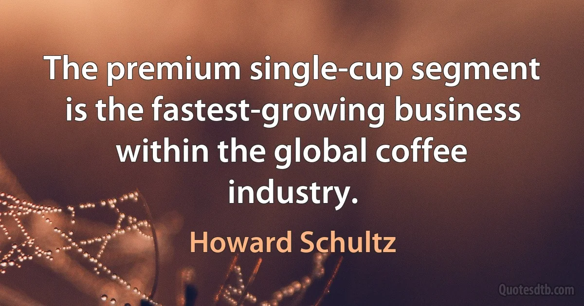 The premium single-cup segment is the fastest-growing business within the global coffee industry. (Howard Schultz)