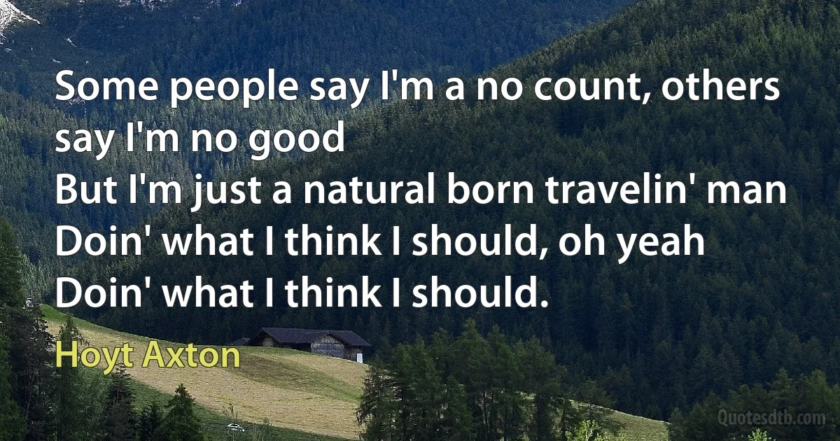 Some people say I'm a no count, others say I'm no good
But I'm just a natural born travelin' man
Doin' what I think I should, oh yeah
Doin' what I think I should. (Hoyt Axton)