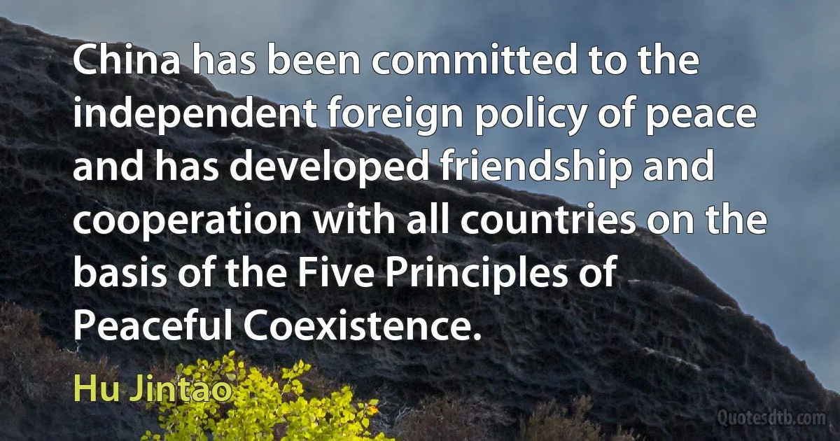 China has been committed to the independent foreign policy of peace and has developed friendship and cooperation with all countries on the basis of the Five Principles of Peaceful Coexistence. (Hu Jintao)