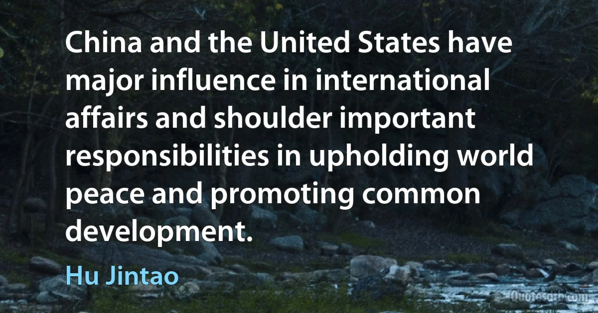 China and the United States have major influence in international affairs and shoulder important responsibilities in upholding world peace and promoting common development. (Hu Jintao)