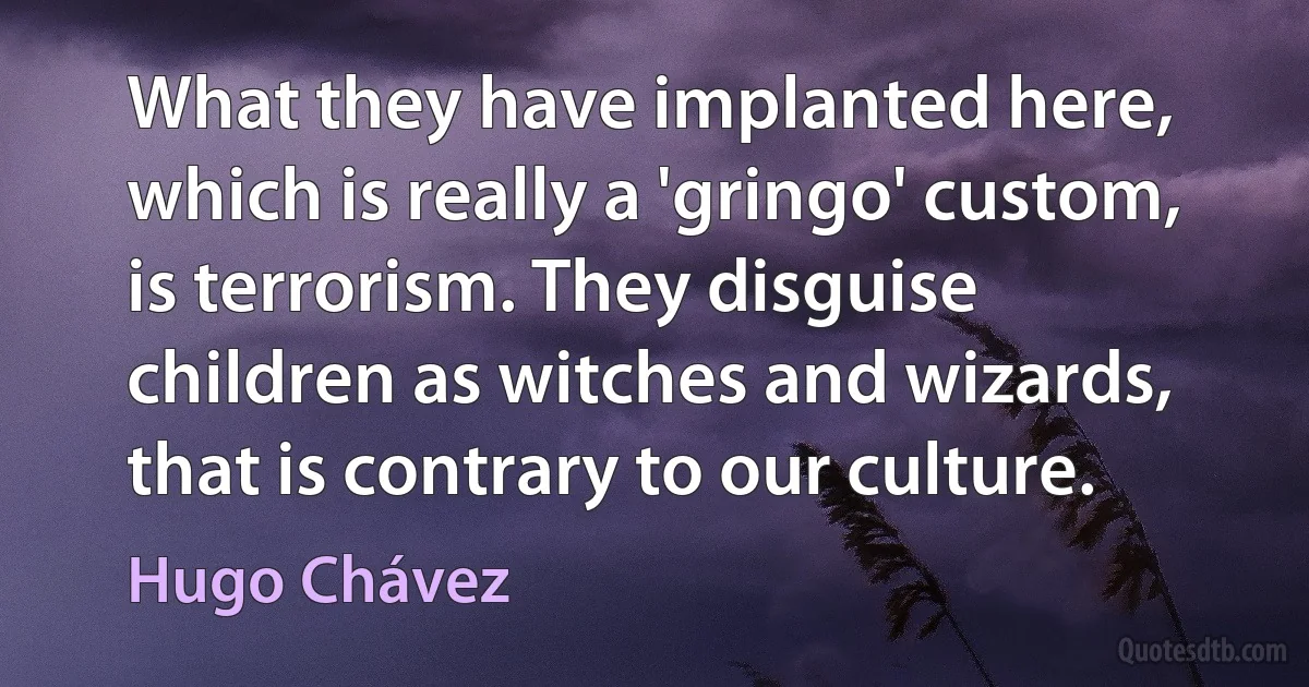 What they have implanted here, which is really a 'gringo' custom, is terrorism. They disguise children as witches and wizards, that is contrary to our culture. (Hugo Chávez)