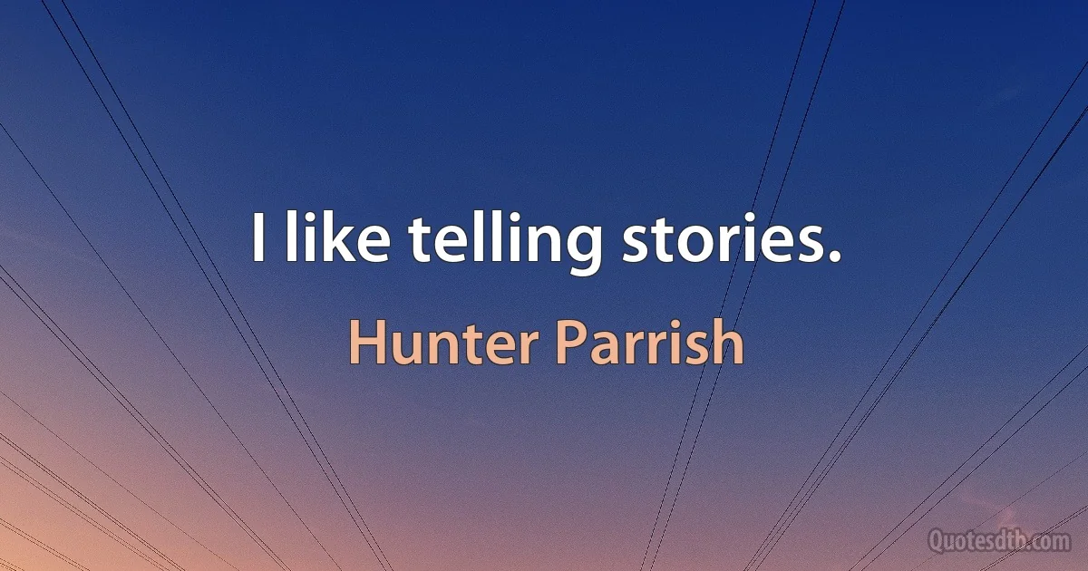 I like telling stories. (Hunter Parrish)