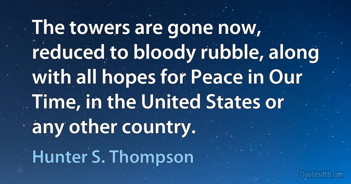 The towers are gone now, reduced to bloody rubble, along with all hopes for Peace in Our Time, in the United States or any other country. (Hunter S. Thompson)