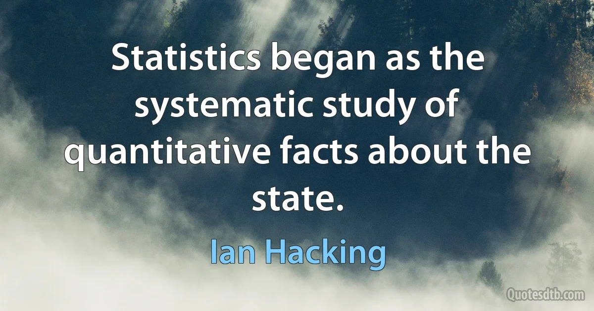 Statistics began as the systematic study of quantitative facts about the state. (Ian Hacking)