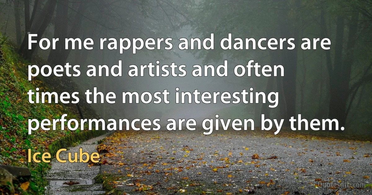 For me rappers and dancers are poets and artists and often times the most interesting performances are given by them. (Ice Cube)