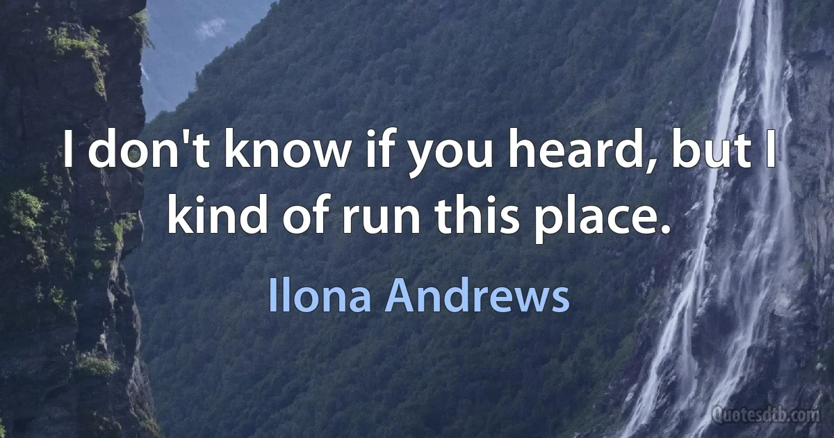 I don't know if you heard, but I kind of run this place. (Ilona Andrews)