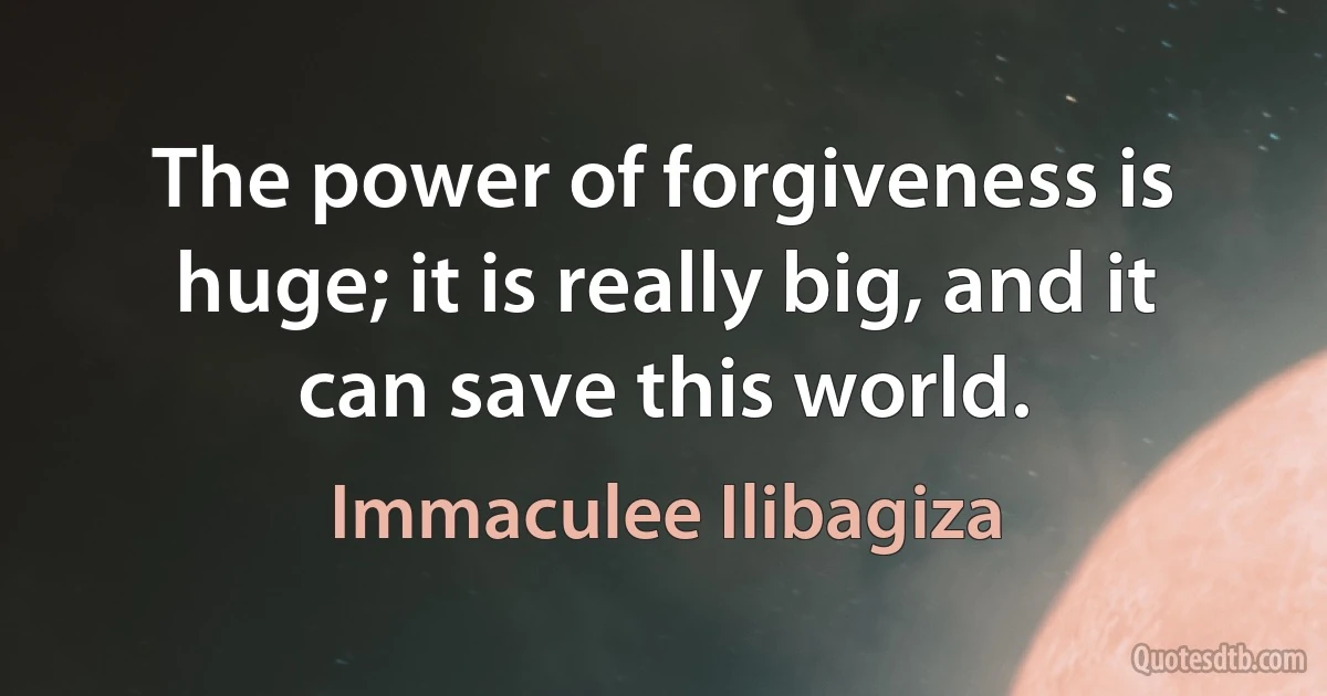 The power of forgiveness is huge; it is really big, and it can save this world. (Immaculee Ilibagiza)