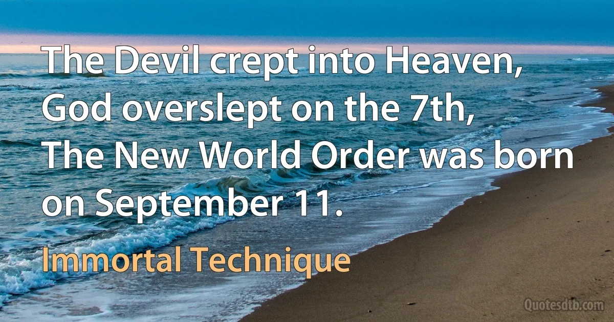 The Devil crept into Heaven, God overslept on the 7th,
The New World Order was born on September 11. (Immortal Technique)