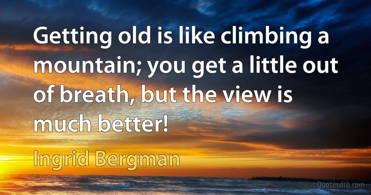 Getting old is like climbing a mountain; you get a little out of breath, but the view is much better! (Ingrid Bergman)