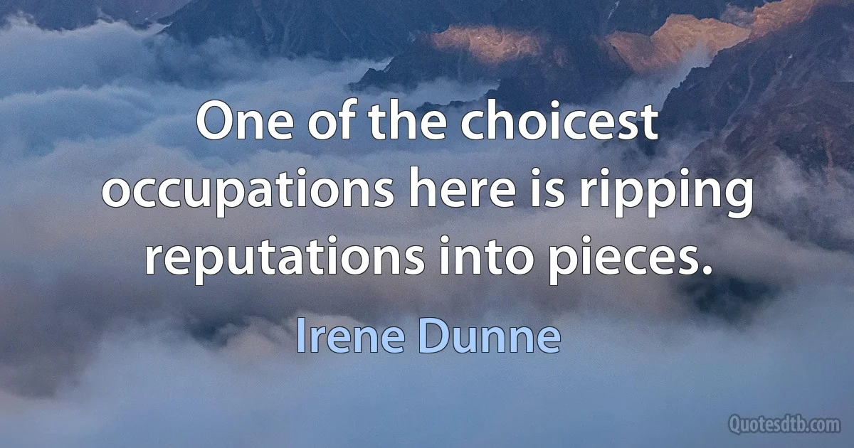 One of the choicest occupations here is ripping reputations into pieces. (Irene Dunne)