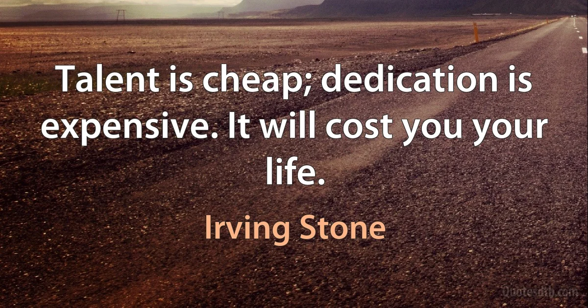 Talent is cheap; dedication is expensive. It will cost you your life. (Irving Stone)