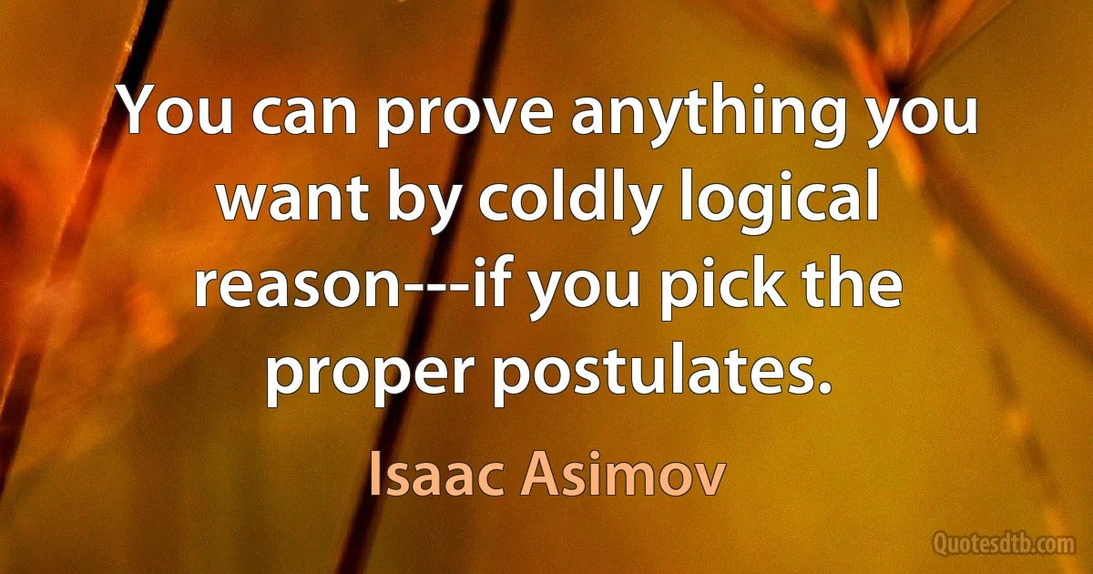 You can prove anything you want by coldly logical reason---if you pick the proper postulates. (Isaac Asimov)