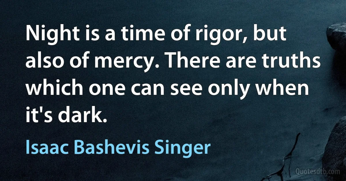 Night is a time of rigor, but also of mercy. There are truths which one can see only when it's dark. (Isaac Bashevis Singer)