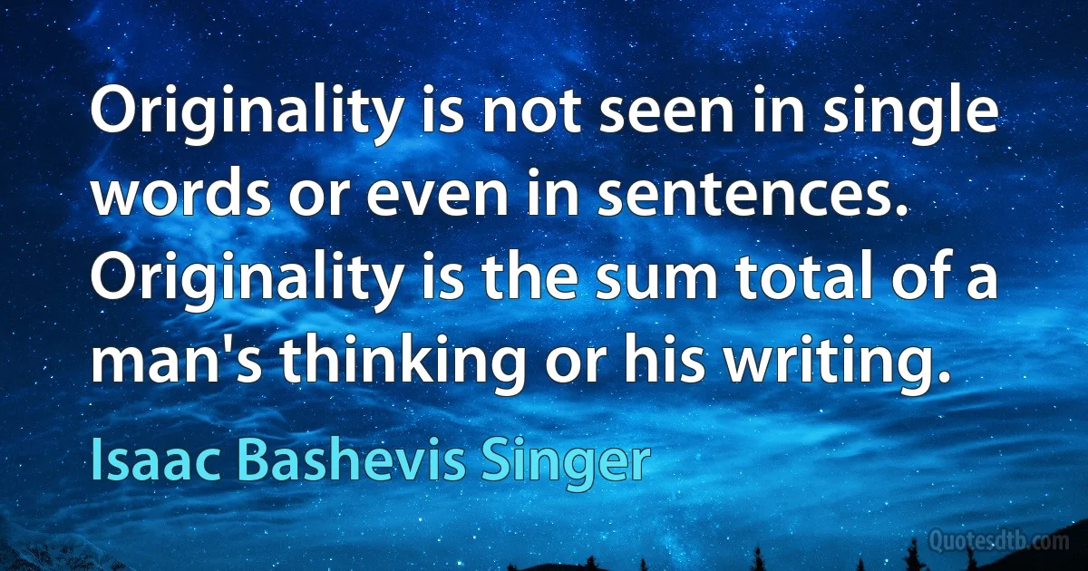 Originality is not seen in single words or even in sentences. Originality is the sum total of a man's thinking or his writing. (Isaac Bashevis Singer)