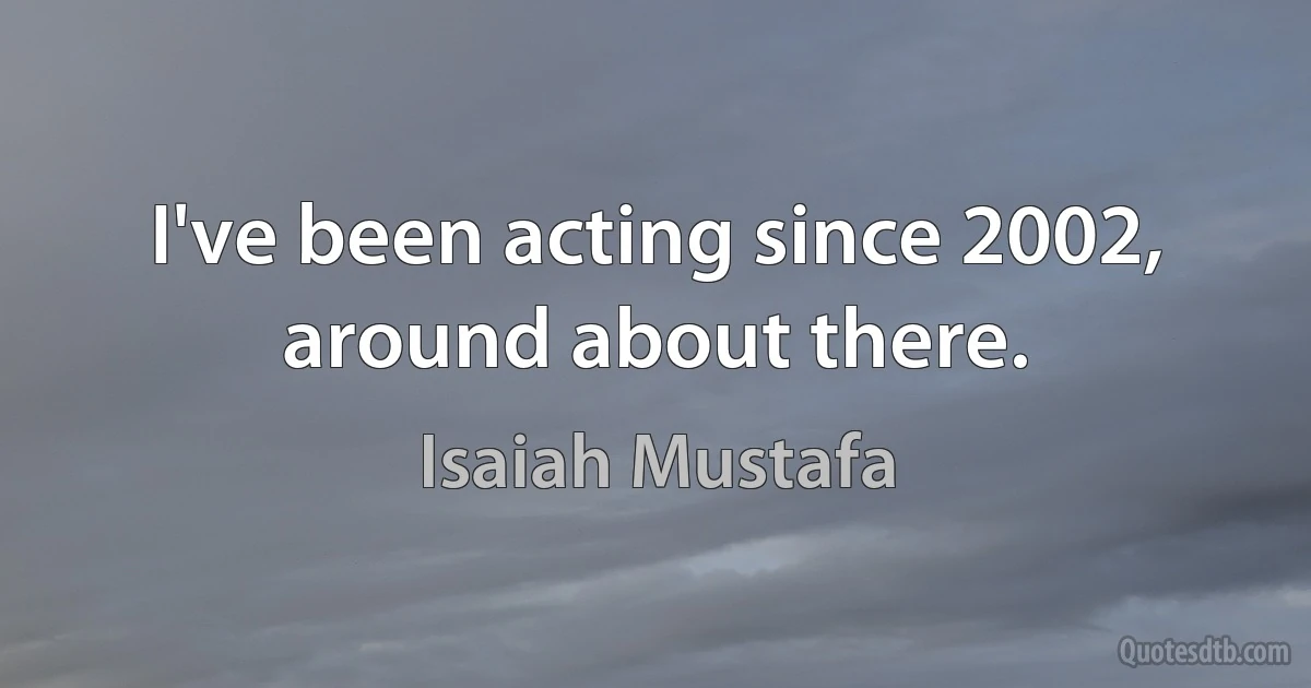 I've been acting since 2002, around about there. (Isaiah Mustafa)