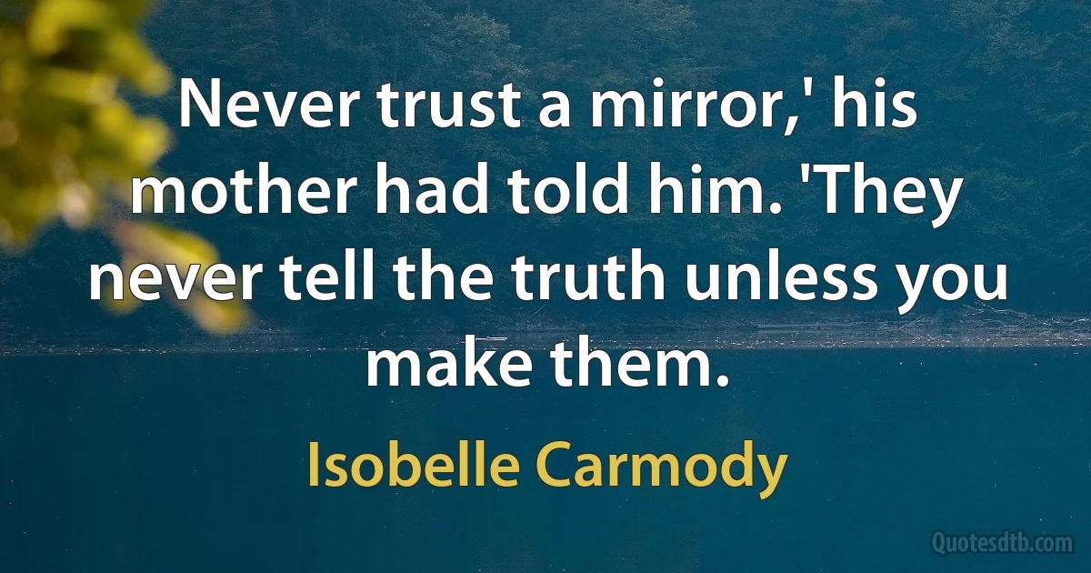 Never trust a mirror,' his mother had told him. 'They never tell the truth unless you make them. (Isobelle Carmody)