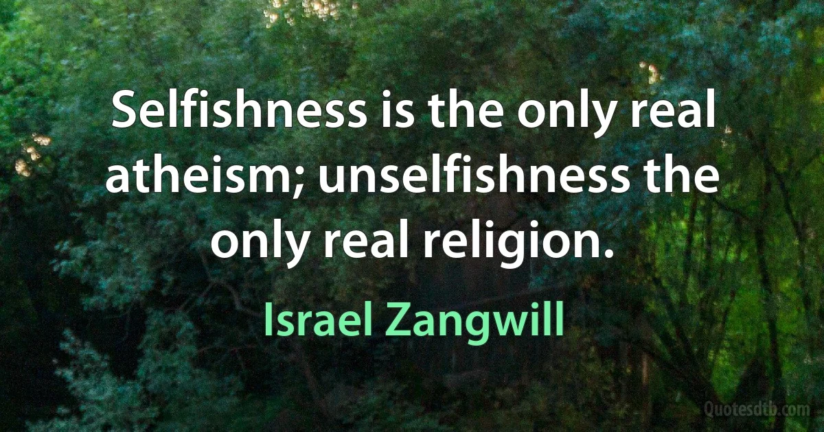 Selfishness is the only real atheism; unselfishness the only real religion. (Israel Zangwill)