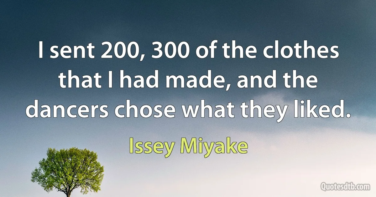 I sent 200, 300 of the clothes that I had made, and the dancers chose what they liked. (Issey Miyake)